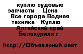 куплю судовые запчасти. › Цена ­ 13 - Все города Водная техника » Куплю   . Алтайский край,Белокуриха г.